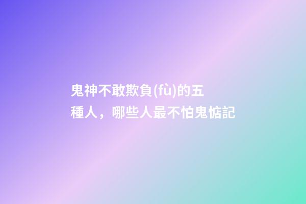 鬼神不敢欺負(fù)的五種人，哪些人最不怕鬼惦記