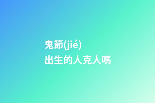 鬼節(jié)出生的人克人嗎