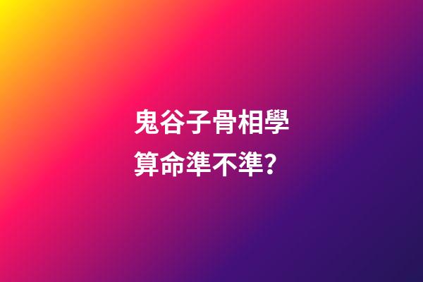 鬼谷子骨相學算命準不準？