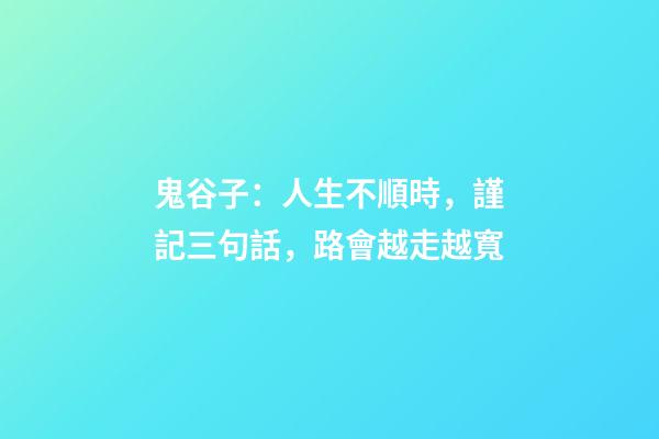 鬼谷子：人生不順時，謹記三句話，路會越走越寬