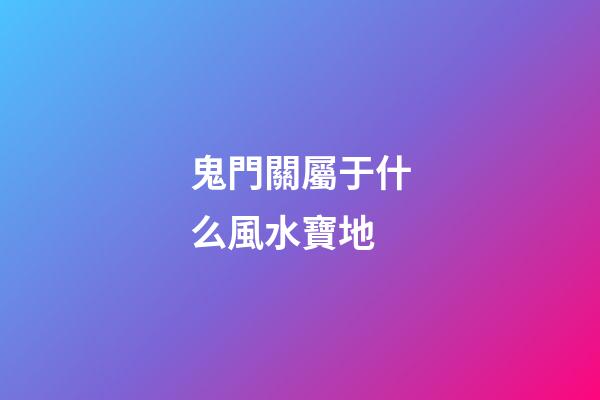 鬼門關屬于什么風水寶地