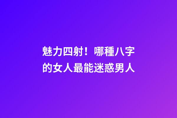 魅力四射！哪種八字的女人最能迷惑男人
