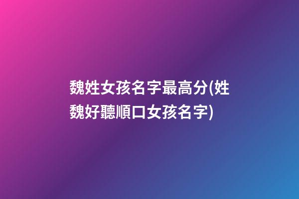 魏姓女孩名字最高分(姓魏好聽順口女孩名字)