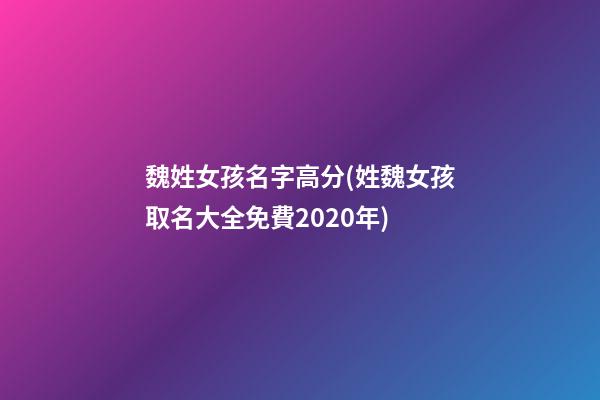 魏姓女孩名字高分(姓魏女孩取名大全免費2020年)