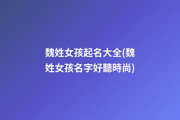 魏姓女孩起名大全(魏姓女孩名字好聽時尚)