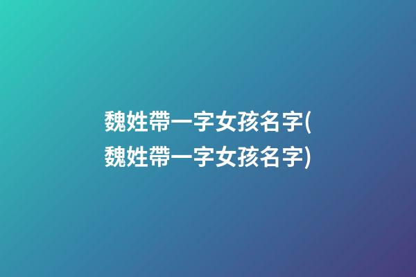 魏姓帶一字女孩名字(魏姓帶一字女孩名字)