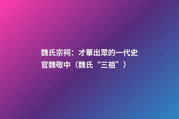 魏氏宗祠：才華出眾的一代史官魏敬中（魏氏“三祖”）