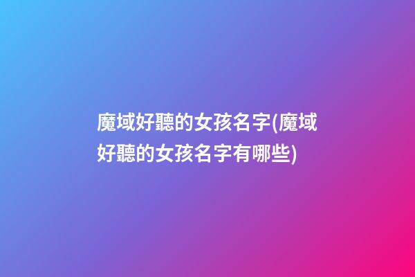魔域好聽的女孩名字(魔域好聽的女孩名字有哪些)