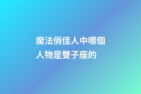 魔法俏佳人中哪個人物是雙子座的-第1張-星座運勢-玄機派