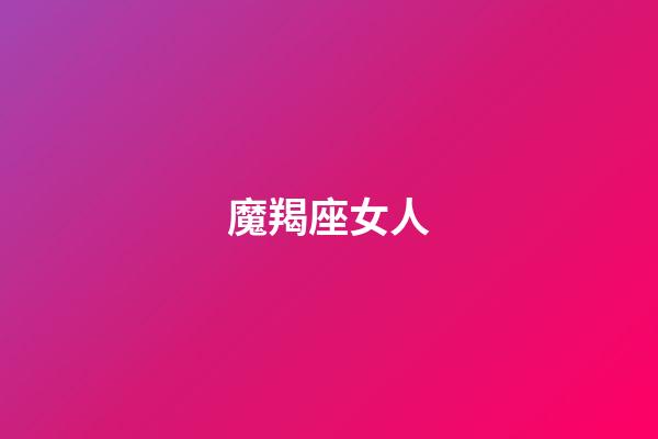 魔羯座女人（摩羯女是渣女之首）-第1張-星座運勢-玄機派