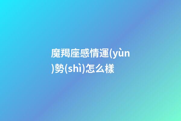 魔羯座感情運(yùn)勢(shì)怎么樣-第1張-星座運(yùn)勢(shì)-玄機(jī)派