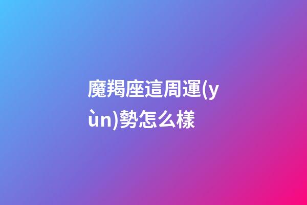 魔羯座這周運(yùn)勢怎么樣-第1張-星座運(yùn)勢-玄機(jī)派