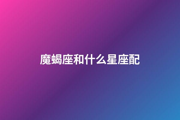 魔蝎座和什么星座配（摩羯座最討厭5個星座）-第1張-星座運勢-玄機(jī)派