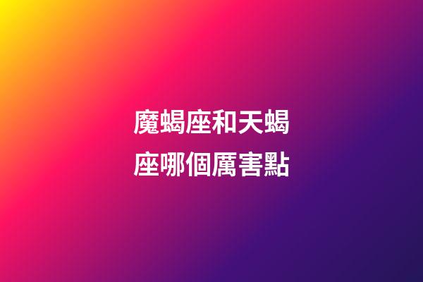 魔蝎座和天蝎座哪個厲害點-第1張-星座運勢-玄機派