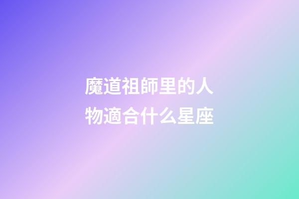 魔道祖師里的人物適合什么星座-第1張-星座運勢-玄機派