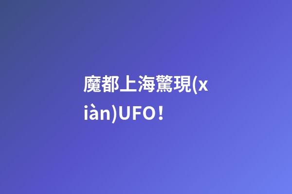 魔都上海驚現(xiàn)UFO！