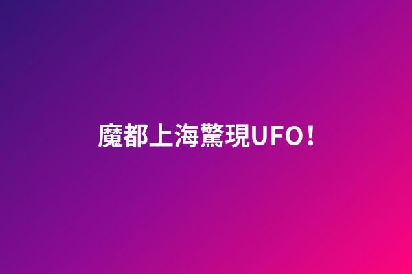 魔都上海驚現UFO！