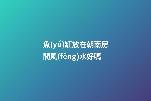 魚(yú)缸放在朝南房間風(fēng)水好嗎