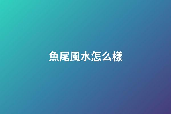 魚尾風水怎么樣