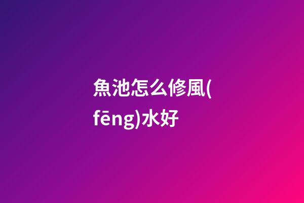 魚池怎么修風(fēng)水好