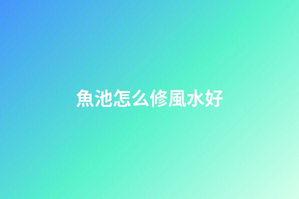 魚池怎么修風水好