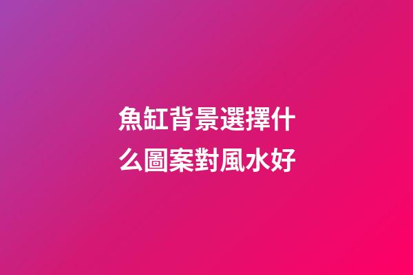 魚缸背景選擇什么圖案對風水好