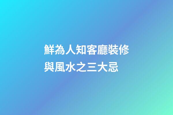 鮮為人知客廳裝修與風水之三大忌