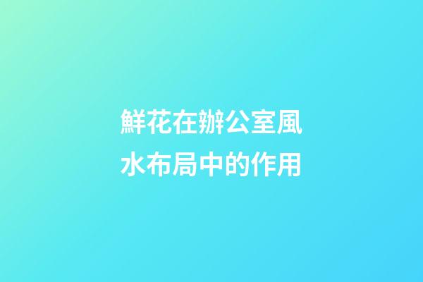 鮮花在辦公室風水布局中的作用
