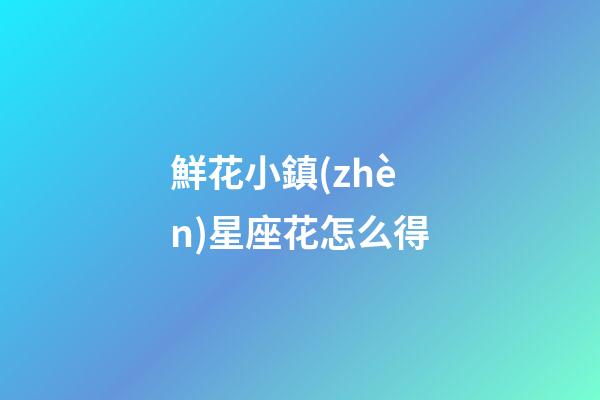 鮮花小鎮(zhèn)星座花怎么得-第1張-星座運(yùn)勢(shì)-玄機(jī)派