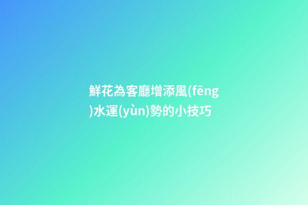 鮮花為客廳增添風(fēng)水運(yùn)勢的小技巧