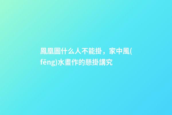 鳳凰圖什么人不能掛，家中風(fēng)水畫作的懸掛講究
