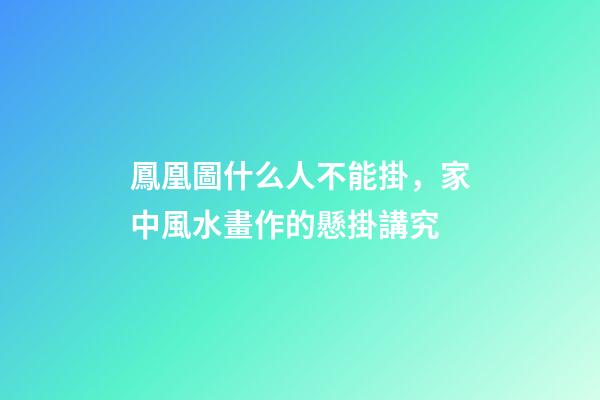 鳳凰圖什么人不能掛，家中風水畫作的懸掛講究
