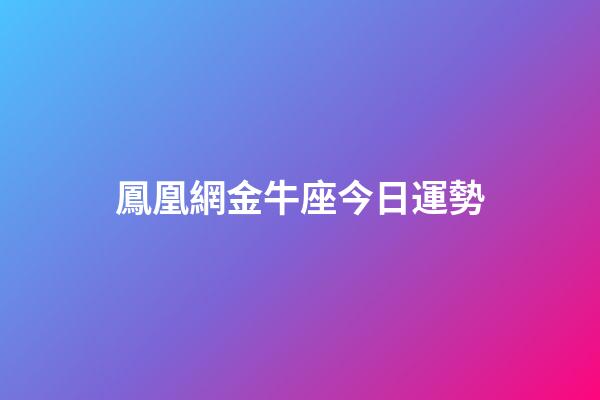 鳳凰網金牛座今日運勢-第1張-星座運勢-玄機派