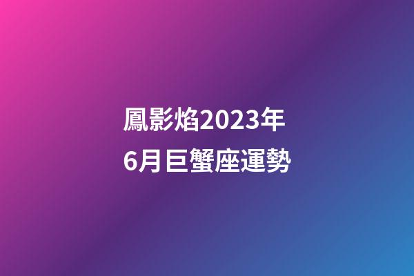 鳳影焰2023年6月巨蟹座運勢-第1張-星座運勢-玄機派