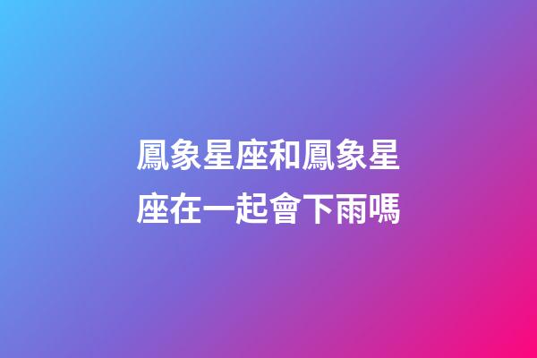 鳳象星座和鳳象星座在一起會下雨嗎-第1張-星座運勢-玄機派