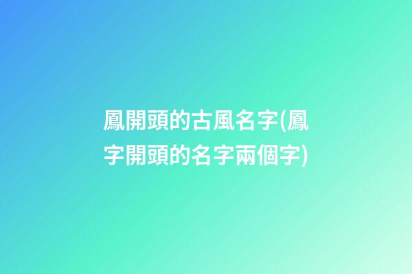 鳳開頭的古風名字(鳳字開頭的名字兩個字)