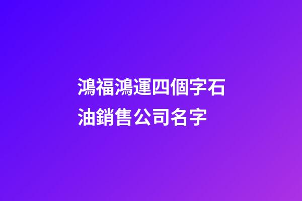 鴻福鴻運四個字石油銷售公司名字-第1張-公司起名-玄機派