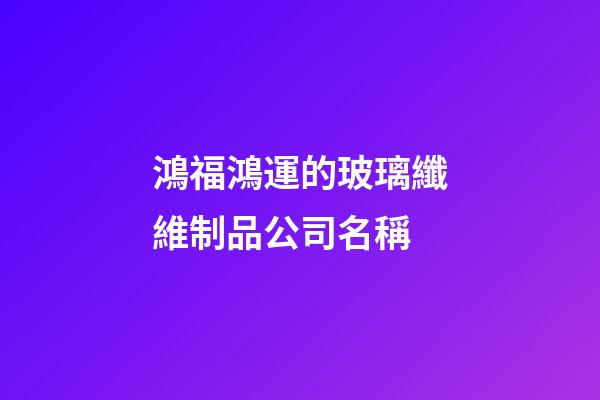 鴻福鴻運的玻璃纖維制品公司名稱-第1張-公司起名-玄機派