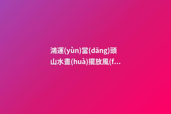 鴻運(yùn)當(dāng)頭山水畫(huà)擺放風(fēng)水禁忌，家居山水畫(huà)擺放注意事項(xiàng)