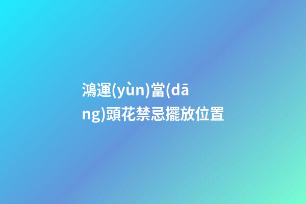 鴻運(yùn)當(dāng)頭花禁忌擺放位置