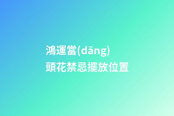 鴻運當(dāng)頭花禁忌擺放位置