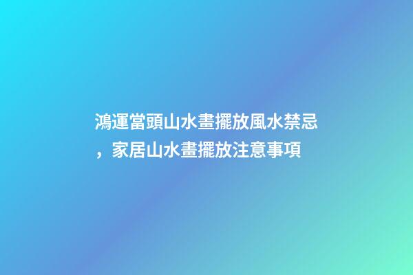 鴻運當頭山水畫擺放風水禁忌，家居山水畫擺放注意事項