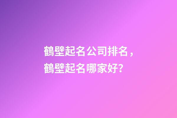 鶴壁起名公司排名，鶴壁起名哪家好？-第1張-公司起名-玄機派