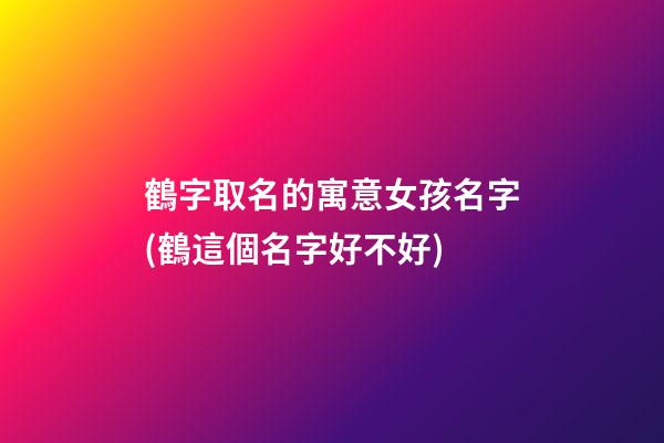 鶴字取名的寓意女孩名字(鶴這個名字好不好)
