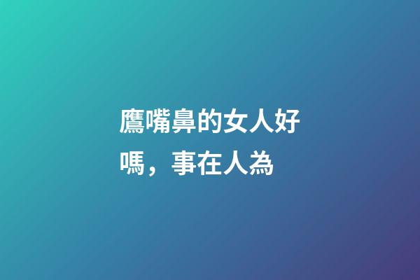 鷹嘴鼻的女人好嗎，事在人為