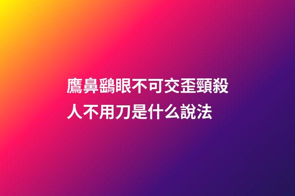 鷹鼻鷂眼不可交歪頸殺人不用刀是什么說法