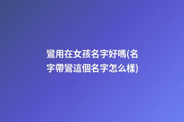 鸞用在女孩名字好嗎(名字帶鸞這個名字怎么樣)