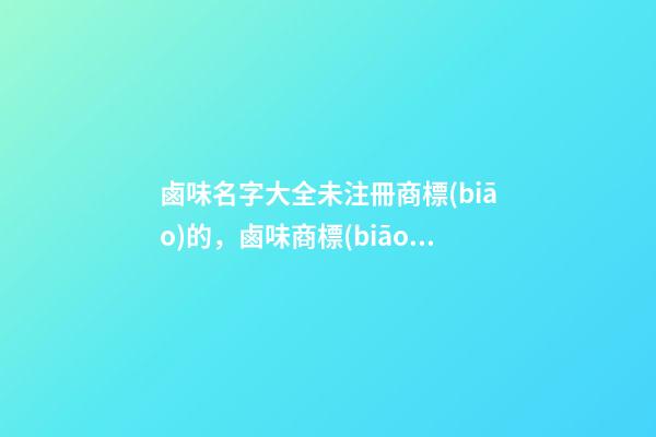 鹵味名字大全未注冊商標(biāo)的，鹵味商標(biāo)起名技巧