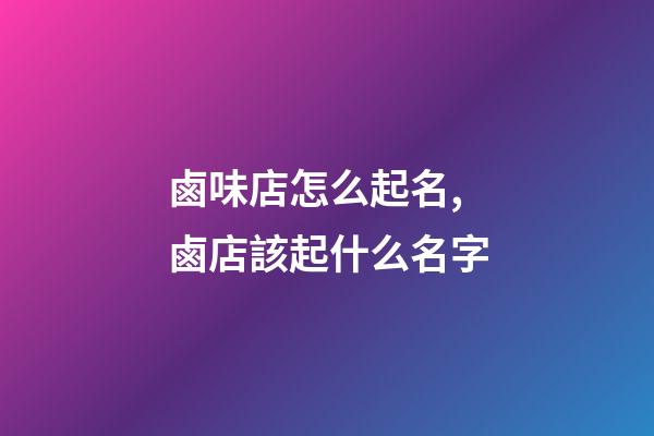 鹵味店怎么起名,鹵店該起什么名字