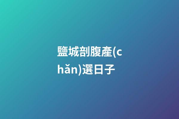鹽城剖腹產(chǎn)選日子